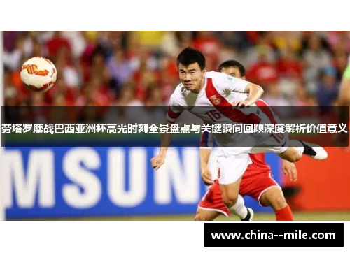 劳塔罗鏖战巴西亚洲杯高光时刻全景盘点与关键瞬间回顾深度解析价值意义 劳塔罗鏖战巴西亚洲杯高光时刻全景盘点与关键瞬间回顾深度解析价值意义