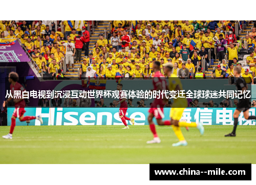从黑白电视到沉浸互动世界杯观赛体验的时代变迁全球球迷共同记忆
