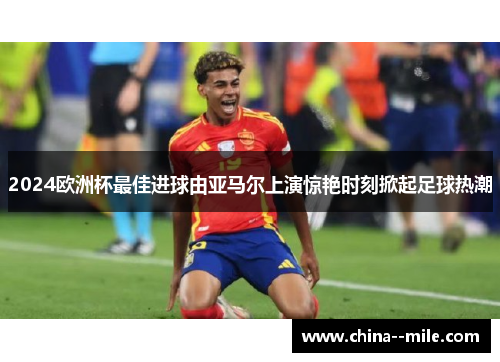 2024欧洲杯最佳进球由亚马尔上演惊艳时刻掀起足球热潮