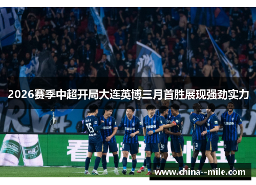 2026赛季中超开局大连英博三月首胜展现强劲实力 2026赛季中超开局大连英博三月首胜展现强劲实力