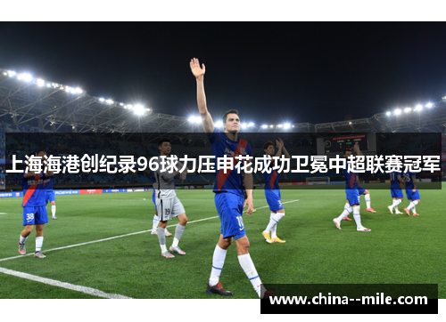 上海海港创纪录96球力压申花成功卫冕中超联赛冠军