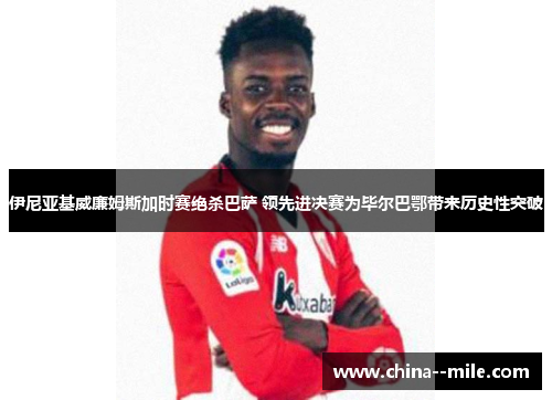 伊尼亚基威廉姆斯加时赛绝杀巴萨 领先进决赛为毕尔巴鄂带来历史性突破