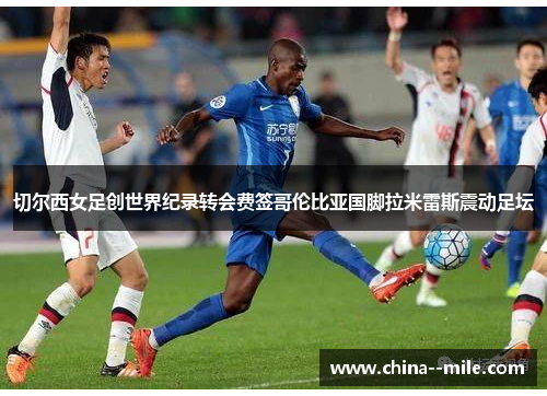 切尔西女足创世界纪录转会费签哥伦比亚国脚拉米雷斯震动足坛