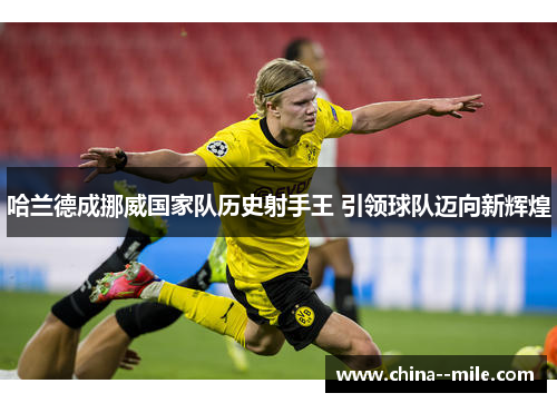 哈兰德成挪威国家队历史射手王 引领球队迈向新辉煌 哈兰德成挪威国家队历史射手王 引领球队迈向新辉煌