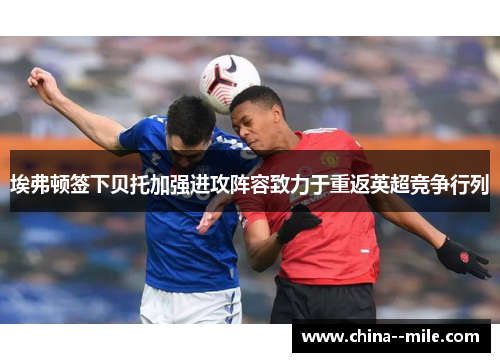 埃弗顿签下贝托加强进攻阵容致力于重返英超竞争行列 埃弗顿签下贝托加强进攻阵容致力于重返英超竞争行列