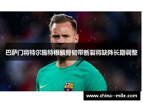 巴萨门将特尔施特根髌骨韧带断裂将缺阵长期调整 巴萨门将特尔施特根髌骨韧带断裂将缺阵长期调整