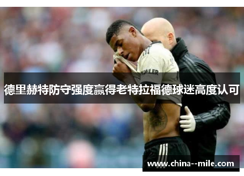 德里赫特防守强度赢得老特拉福德球迷高度认可 德里赫特防守强度赢得老特拉福德球迷高度认可