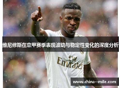 维尼修斯在意甲赛季表现波动与稳定性变化的深度分析
