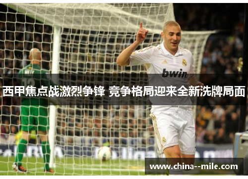 西甲焦点战激烈争锋 竞争格局迎来全新洗牌局面