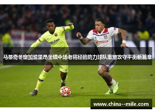 马蒂奇冬窗加盟里昂坐镇中场老将经验助力球队重塑攻守平衡新篇章