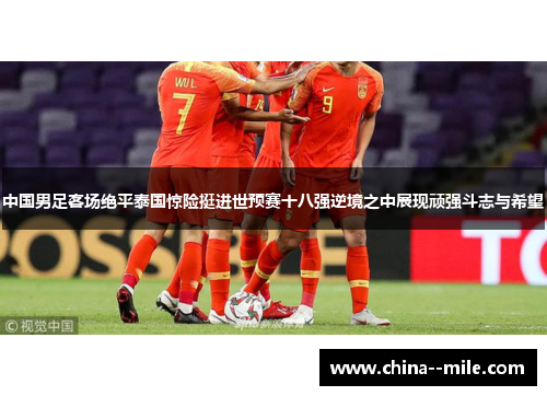中国男足客场绝平泰国惊险挺进世预赛十八强逆境之中展现顽强斗志与希望