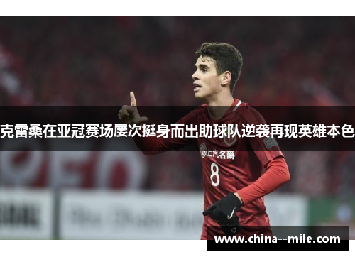 克雷桑在亚冠赛场屡次挺身而出助球队逆袭再现英雄本色