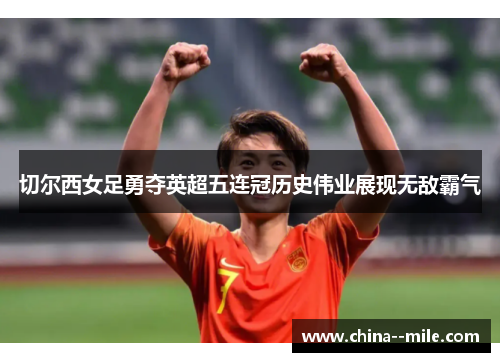 切尔西女足勇夺英超五连冠历史伟业展现无敌霸气