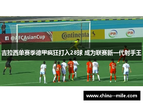 吉拉西单赛季德甲疯狂打入28球 成为联赛新一代射手王