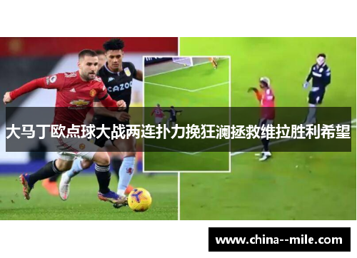 大马丁欧点球大战两连扑力挽狂澜拯救维拉胜利希望