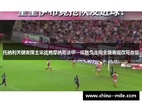 托纳利关键发挥主宰战局摩纳哥法甲一役胜负走向全场表现改写命运