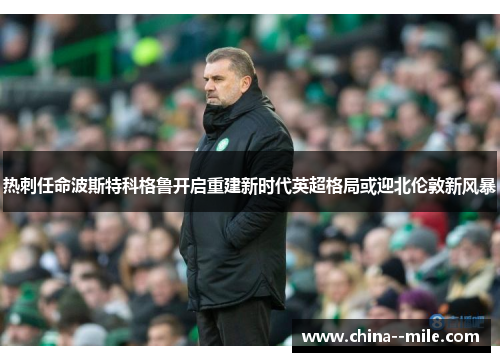 热刺任命波斯特科格鲁开启重建新时代英超格局或迎北伦敦新风暴 热刺任命波斯特科格鲁开启重建新时代英超格局或迎北伦敦新风暴