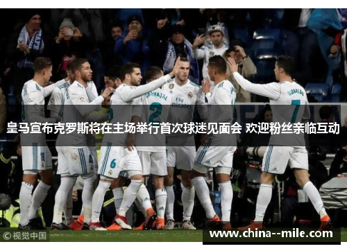 皇马宣布克罗斯将在主场举行首次球迷见面会 欢迎粉丝亲临互动 皇马宣布克罗斯将在主场举行首次球迷见面会 欢迎粉丝亲临互动
