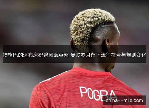 博格巴的达布庆祝曾风靡英超 曼联岁月留下流行符号与规则变化